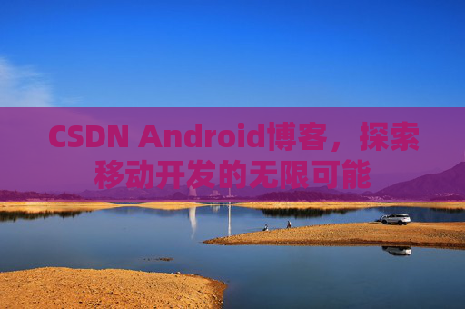 CSDN Android博客，探索移动开发的无限可能